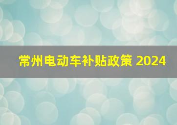 常州电动车补贴政策 2024